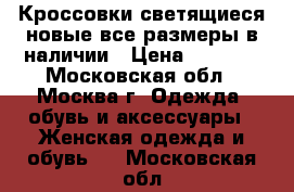 Кроссовки светящиеся новые все размеры в наличии › Цена ­ 1 950 - Московская обл., Москва г. Одежда, обувь и аксессуары » Женская одежда и обувь   . Московская обл.